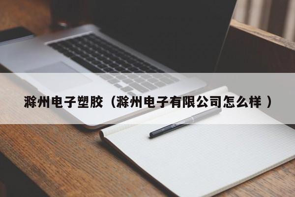 滁州電子塑膠（滁州電子有限公司怎么樣 ）